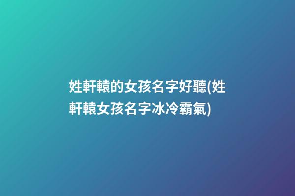 姓軒轅的女孩名字好聽(姓軒轅女孩名字冰冷霸氣)