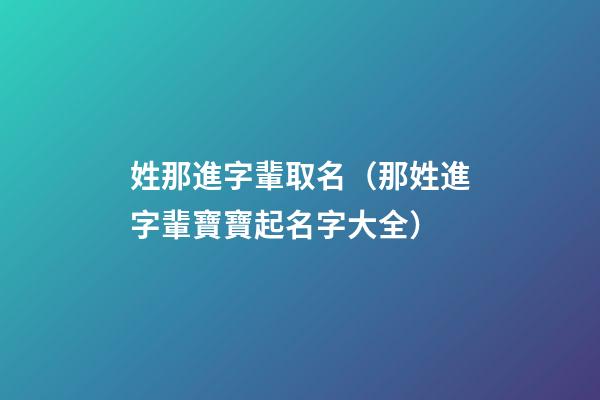 姓那進字輩取名（那姓進字輩寶寶起名字大全）