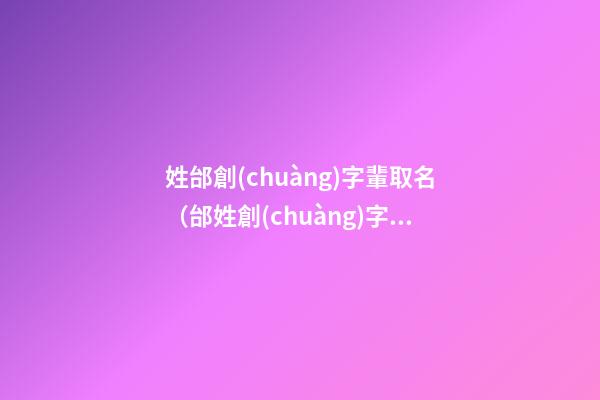 姓邰創(chuàng)字輩取名（邰姓創(chuàng)字輩寶寶起名字大全）
