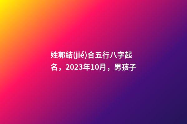 姓郭結(jié)合五行八字起名，2023年10月，男孩子