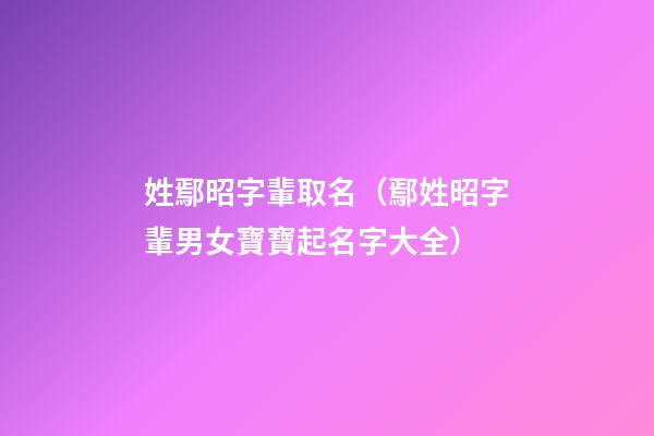 姓鄢昭字輩取名（鄢姓昭字輩男女寶寶起名字大全）