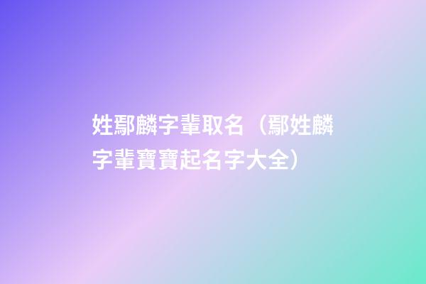 姓鄢麟字輩取名（鄢姓麟字輩寶寶起名字大全）