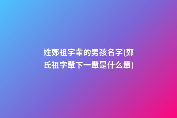 姓鄭祖字輩的男孩名字(鄭氏祖字輩下一輩是什么輩)