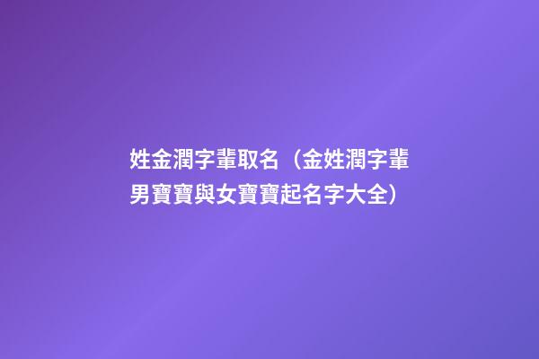姓金潤字輩取名（金姓潤字輩男寶寶與女寶寶起名字大全）