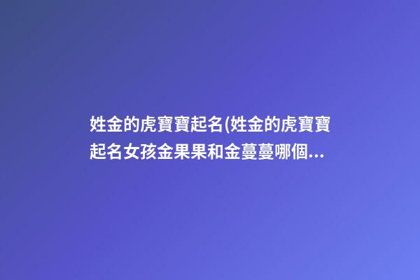 姓金的虎寶寶起名(姓金的虎寶寶起名女孩金果果和金蔓蔓哪個含意好)