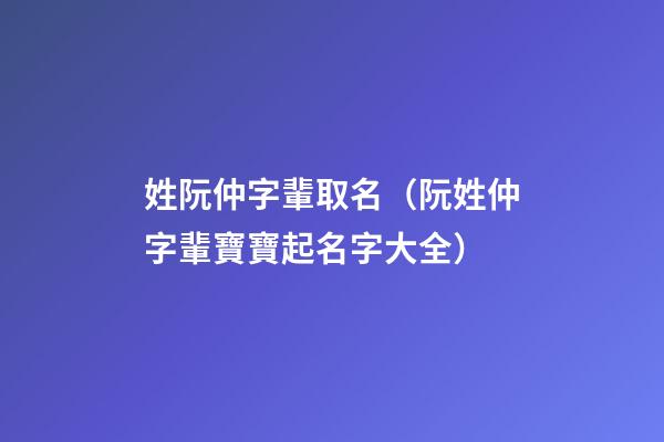 姓阮仲字輩取名（阮姓仲字輩寶寶起名字大全）