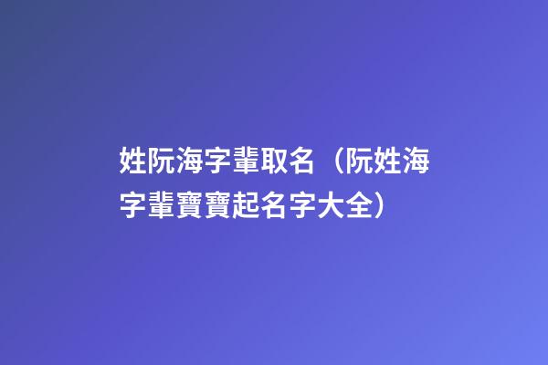 姓阮海字輩取名（阮姓海字輩寶寶起名字大全）