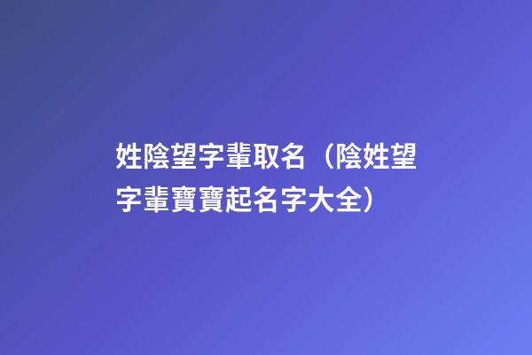 姓陰望字輩取名（陰姓望字輩寶寶起名字大全）