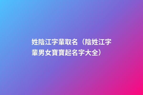 姓陰江字輩取名（陰姓江字輩男女寶寶起名字大全）
