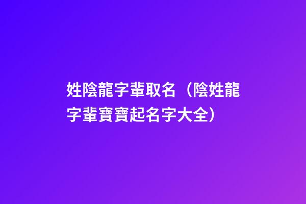 姓陰龍字輩取名（陰姓龍字輩寶寶起名字大全）