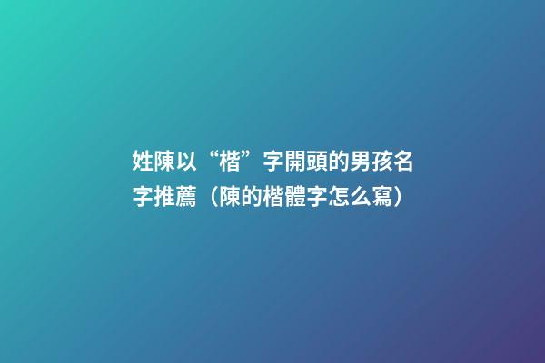 姓陳以“楷”字開頭的男孩名字推薦（陳的楷體字怎么寫）