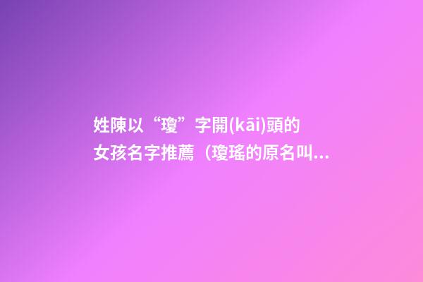 姓陳以“瓊”字開(kāi)頭的女孩名字推薦（瓊瑤的原名叫陳什么那個(gè)字讀音是什么）