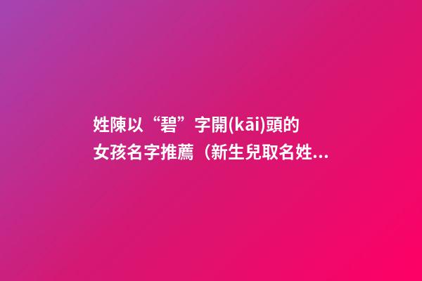 姓陳以“碧”字開(kāi)頭的女孩名字推薦（新生兒取名姓陳帶碧字輩）