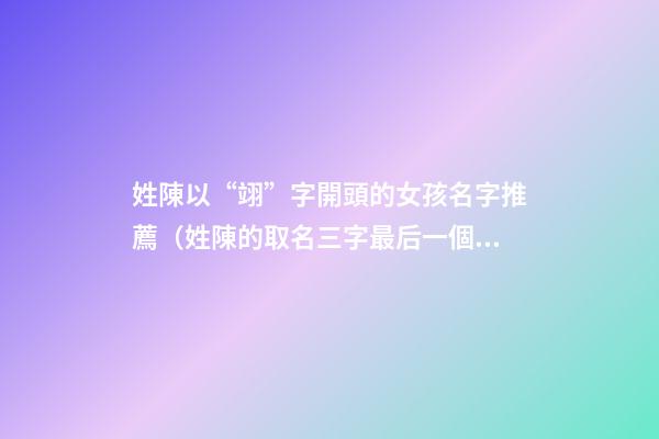 姓陳以“翊”字開頭的女孩名字推薦（姓陳的取名三字最后一個是翊的）