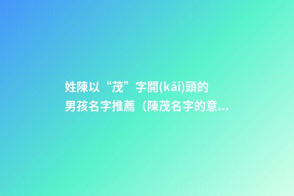 姓陳以“茂”字開(kāi)頭的男孩名字推薦（陳茂名字的意思）