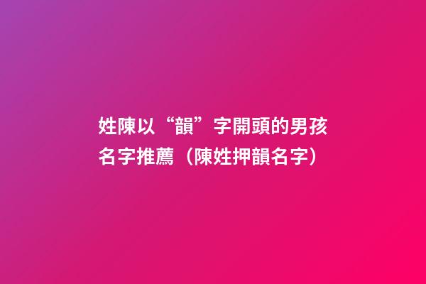 姓陳以“韻”字開頭的男孩名字推薦（陳姓押韻名字）