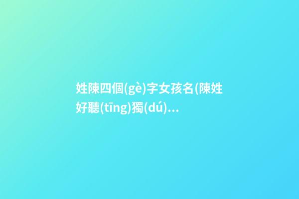 姓陳四個(gè)字女孩名(陳姓好聽(tīng)獨(dú)特的女孩名四個(gè)字)