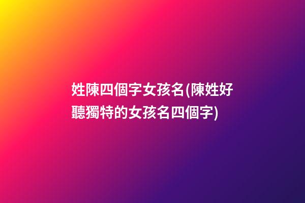 姓陳四個字女孩名(陳姓好聽獨特的女孩名四個字)
