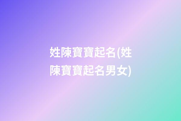 姓陳寶寶起名(姓陳寶寶起名男女)