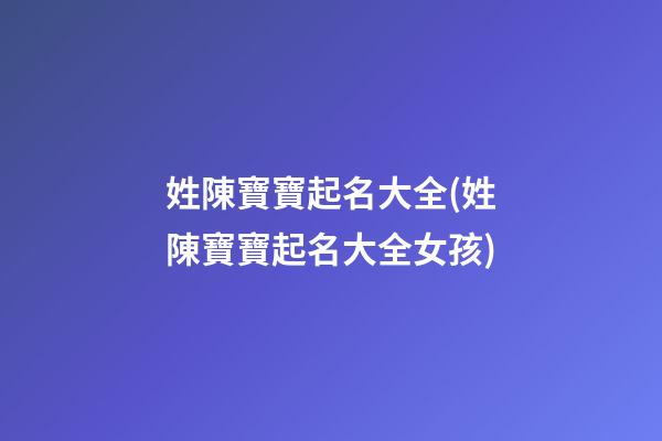 姓陳寶寶起名大全(姓陳寶寶起名大全女孩)