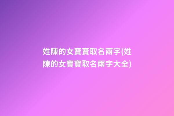 姓陳的女寶寶取名兩字(姓陳的女寶寶取名兩字大全)