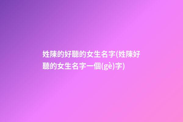 姓陳的好聽的女生名字(姓陳好聽的女生名字一個(gè)字)