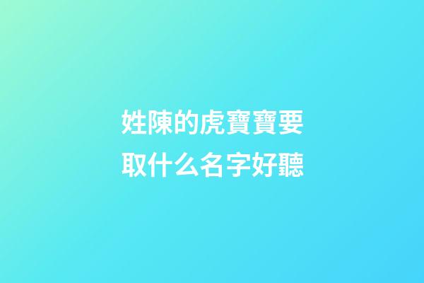 姓陳的虎寶寶要取什么名字好聽(姓陳的虎寶寶起名字)-第1張-寶寶起名-玄機派