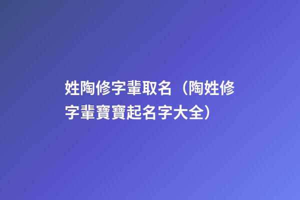 姓陶修字輩取名（陶姓修字輩寶寶起名字大全）
