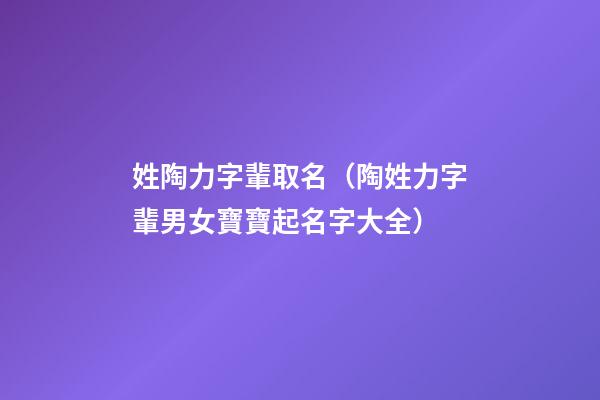 姓陶力字輩取名（陶姓力字輩男女寶寶起名字大全）