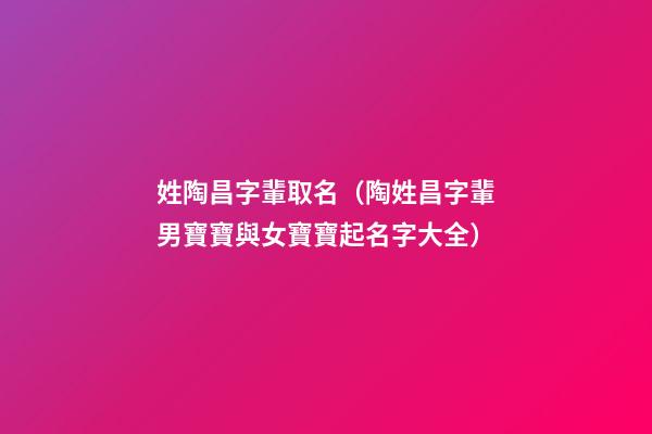 姓陶昌字輩取名（陶姓昌字輩男寶寶與女寶寶起名字大全）