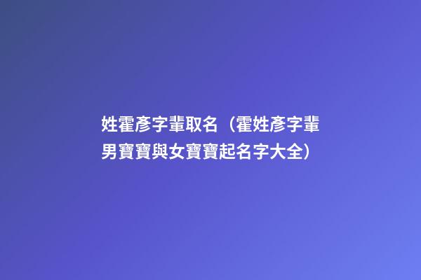 姓霍彥字輩取名（霍姓彥字輩男寶寶與女寶寶起名字大全）