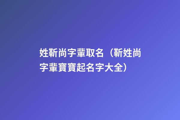 姓靳尚字輩取名（靳姓尚字輩寶寶起名字大全）