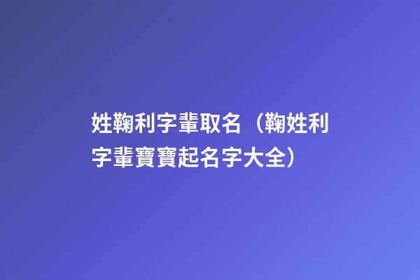 姓鞠利字輩取名（鞠姓利字輩寶寶起名字大全）