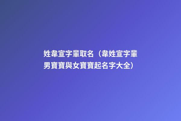 姓韋宣字輩取名（韋姓宣字輩男寶寶與女寶寶起名字大全）