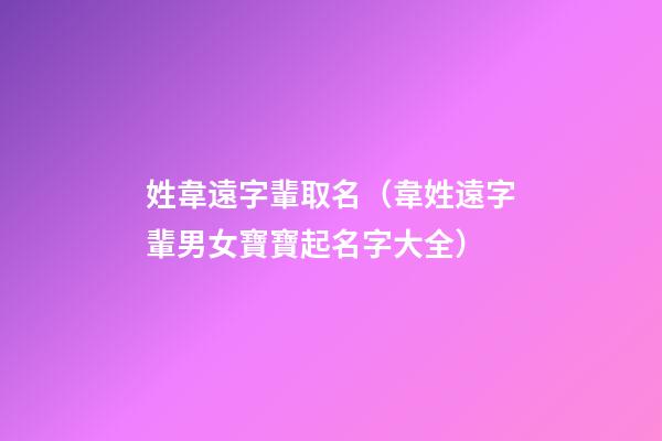 姓韋遠字輩取名（韋姓遠字輩男女寶寶起名字大全）