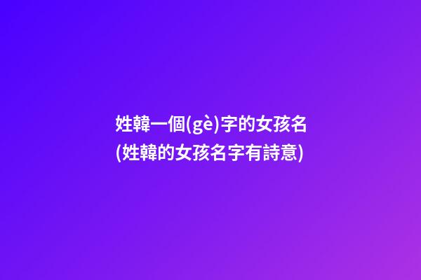 姓韓一個(gè)字的女孩名(姓韓的女孩名字有詩意)