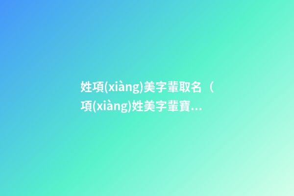 姓項(xiàng)美字輩取名（項(xiàng)姓美字輩寶寶起名字大全）