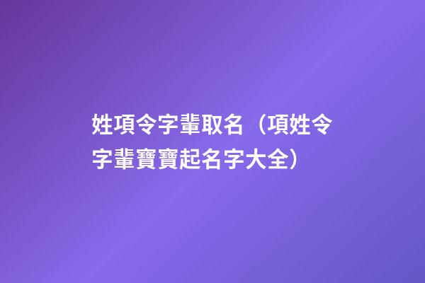 姓項令字輩取名（項姓令字輩寶寶起名字大全）