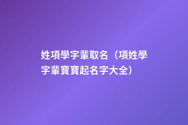 姓項學字輩取名（項姓學字輩寶寶起名字大全）