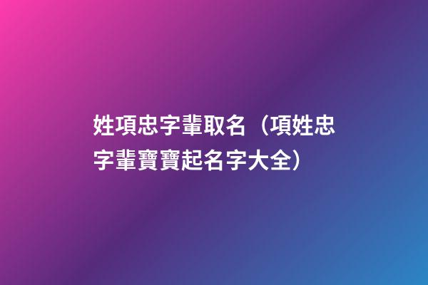 姓項忠字輩取名（項姓忠字輩寶寶起名字大全）