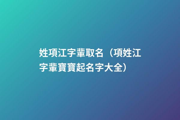 姓項江字輩取名（項姓江字輩寶寶起名字大全）