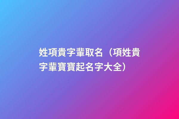 姓項貴字輩取名（項姓貴字輩寶寶起名字大全）