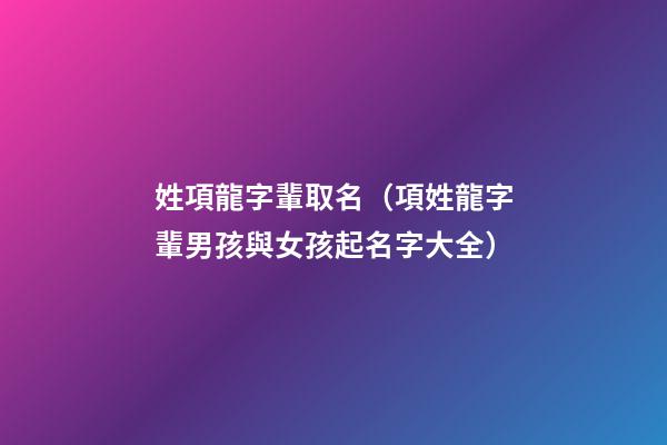 姓項龍字輩取名（項姓龍字輩男孩與女孩起名字大全）