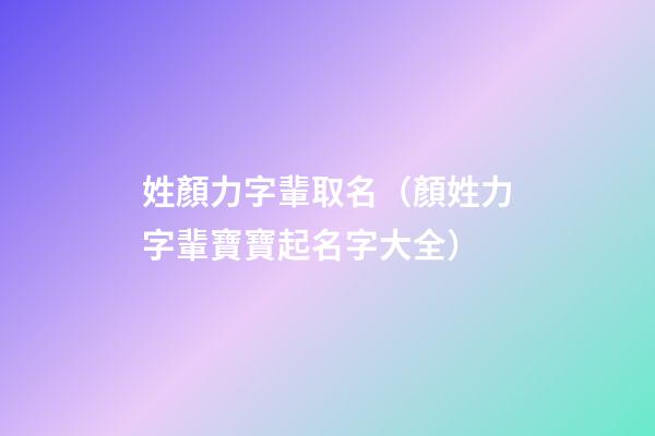 姓顏力字輩取名（顏姓力字輩寶寶起名字大全）