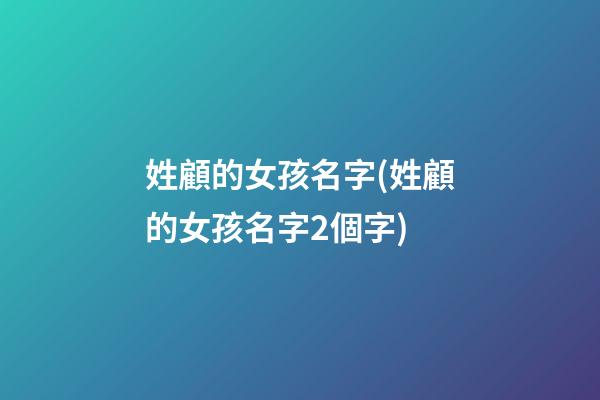 姓顧的女孩名字(姓顧的女孩名字2個字)