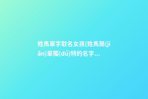 姓馬單字取名女孩(姓馬簡(jiǎn)單獨(dú)特的名字女孩名字)
