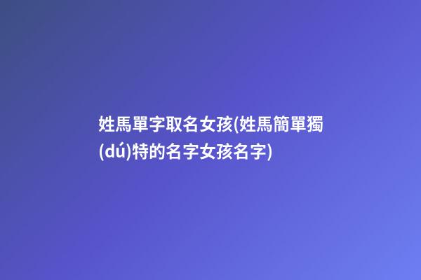 姓馬單字取名女孩(姓馬簡單獨(dú)特的名字女孩名字)