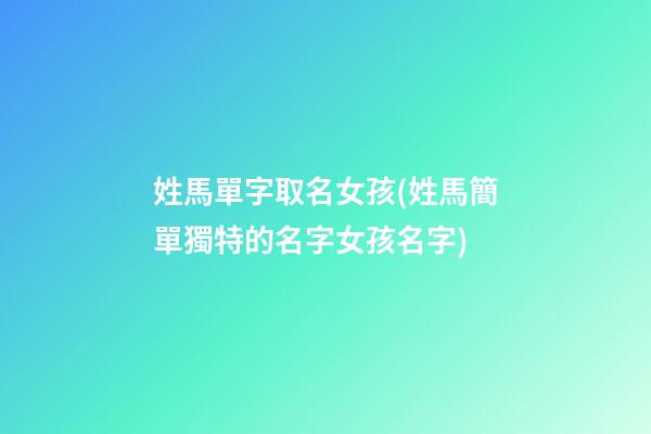 姓馬單字取名女孩(姓馬簡單獨特的名字女孩名字)