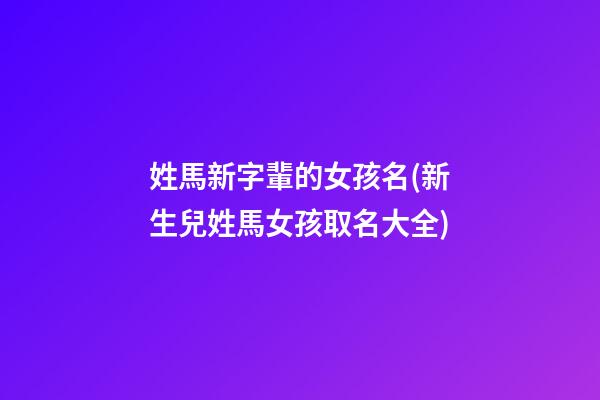 姓馬新字輩的女孩名(新生兒姓馬女孩取名大全)