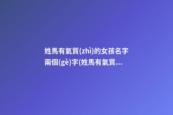 姓馬有氣質(zhì)的女孩名字兩個(gè)字(姓馬有氣質(zhì)的女孩名字兩個(gè)字大全)
